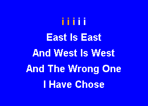 East Is East
And West Is West

And The Wrong One
I Have Chose