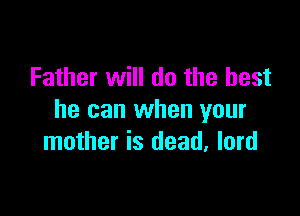 Father will do the best

he can when your
mother is dead, lord