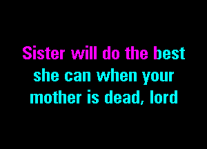 Sister will do the best

she can when your
mother is dead, lord
