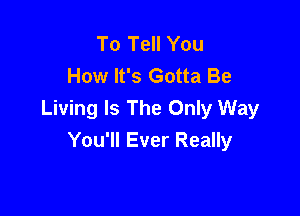 To Tell You
How It's Gotta Be

Living Is The Only Way
You'll Ever Really