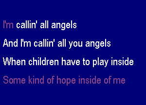 callin' all angels

And I'm callin' all you angels

When children have to play inside