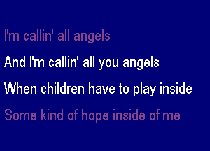 And I'm callin' all you angels

When children have to play inside