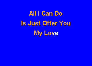 All I Can Do
Is Just Offer You

My Love