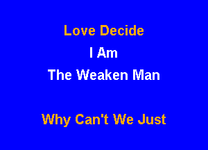 Love Decide
I Am
The Weaken Man

Why Can't We Just