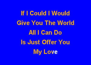 If I Could I Would
Give You The World
All I Can Do

Is Just Offer You
My Love