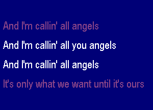 And I'm callin' all you angels

And I'm callin' all angels