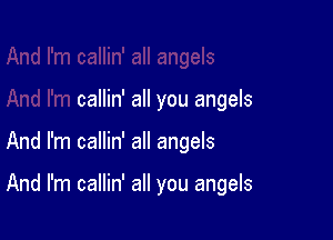 callin' all you angels

And I'm callin' all angels

And I'm callin' all you angels