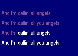callin' all angels

And I'm callin' all you angels