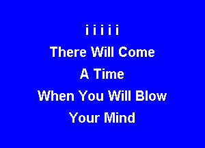 There Will Come
A Time

When You Will Blow
Your Mind