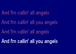 And I'm callin' all you angels