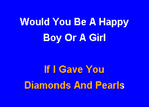 Would You Be A Happy
Boy Or A Girl

If I Gave You
Diamonds And Pearls