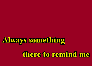 Always something

there to remind me