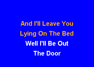And I'll Leave You
Lying On The Bed

Well I'll Be Out
The Door