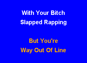 With Your Bitch
Slapped Rapping

But You're
Way Out Of Line