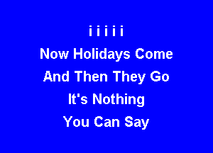 Now Holidays Come
And Then They Go

It's Nothing
You Can Say
