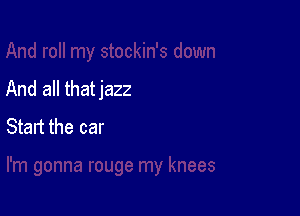 And all thatjazz

Start the car