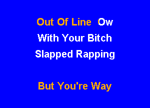 Out Of Line Ow
With Your Bitch

Slapped Rapping

But You're Way
