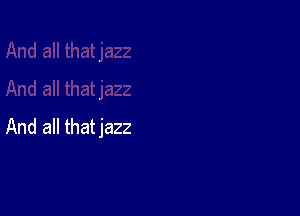And all thatjazz