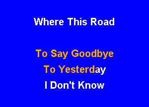Where This Road

To Say Goodbye

To Yesterday
I Don't Know