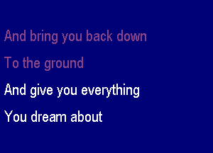 And give you everything

You dream about