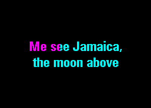 Me see Jamaica,

the moon above