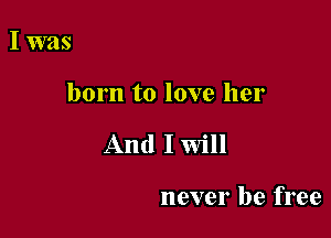 I was

born to love her

And I Will

never be free