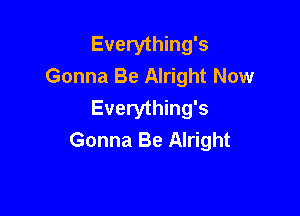 Everything's
Gonna Be Alright Now

Everything's
Gonna Be Alright