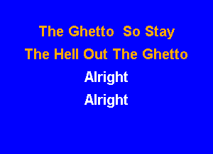 The Ghetto So Stay
The Hell Out The Ghetto
Alright

Alright