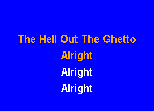 The Hell Out The Ghetto
Alright

Alright
Alright