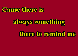 Cause there is

always something

there to remind me