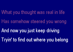 And now you just keep driving

Tryin' to fund out where you belong