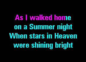 As I walked home
on a Summer night
When stars in Heaven
were shining bright

g