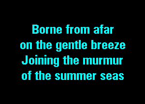 Borne from afar
on the gentle breeze
Joining the murmur
of the summer seas