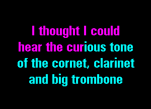 I thought I could
hear the curious tone

of the comet, clarinet
and big trombone
