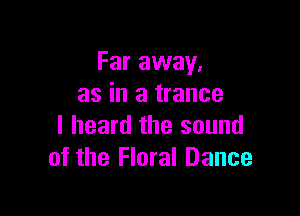 Far away.
as in a trance

I heard the sound
of the Floral Dance