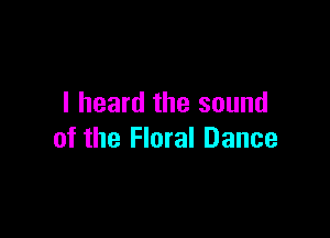 I heard the sound

of the Floral Dance