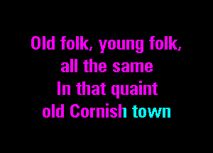 Old folk. young folk.
all the same

In that quaint
old Cornish town