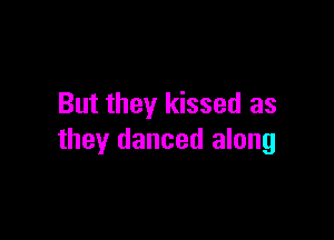 But they kissed as

they danced along