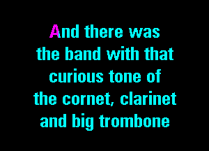 And there was
the hand with that
curious tone of
the comet, clarinet

and big trombone l