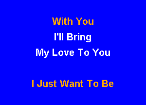 With You
I'll Bring

My Love To You

I Just Want To Be