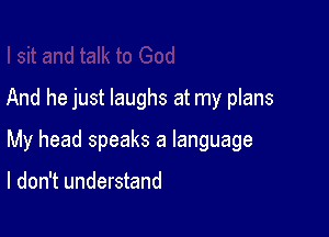 And he just laughs at my plans

My head speaks a language

I don't understand