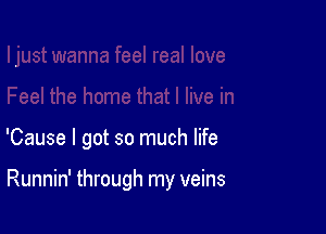 'Cause I got so much life

Runnin' through my veins