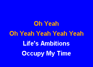 Oh Yeah
Oh Yeah Yeah Yeah Yeah
Life's Ambitions

Occupy My Time