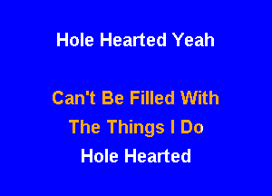 Hole Hearted Yeah

Can't Be Filled With

The Things I Do
Hole Hearted