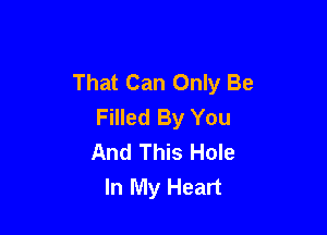 That Can Only Be
Filled By You

And This Hole
In My Heart