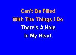 Can't Be Filled
With The Things I Do
There's A Hole

In My Heart