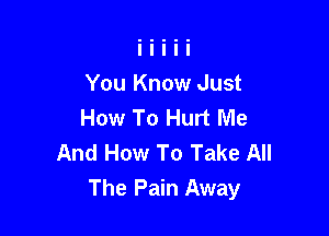 You Know Just
How To Hurt Me

And How To Take All
The Pain Away