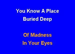 You Know A Place
Buried Deep

Of Madness
In Your Eyes