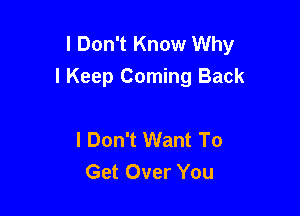 I Don't Know Why
I Keep Coming Back

I Don't Want To
Get Over You