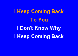 I Keep Coming Back
To You
I Don't Know Why

I Keep Coming Back